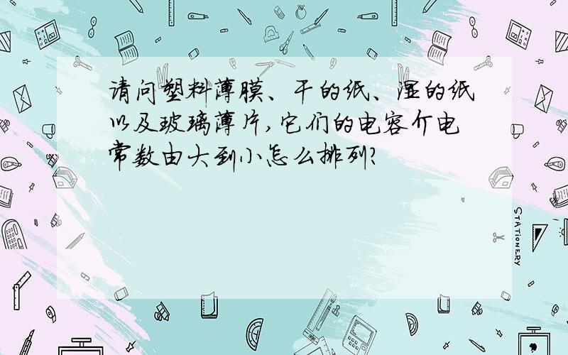 请问塑料薄膜、干的纸、湿的纸以及玻璃薄片,它们的电容介电常数由大到小怎么排列?