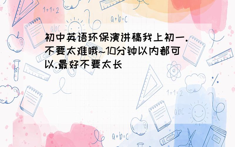 初中英语环保演讲稿我上初一.不要太难哦~10分钟以内都可以.最好不要太长