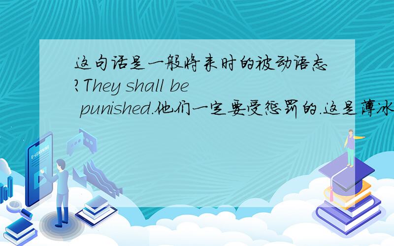 这句话是一般将来时的被动语态?They shall be punished.他们一定要受惩罚的.这是薄冰语法书里的一句话,他说这句话是一般将来时的被动语态,可是我觉得这里的shall应该是情态动词,相当于must之类