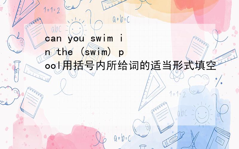 can you swim in the (swim) pool用括号内所给词的适当形式填空