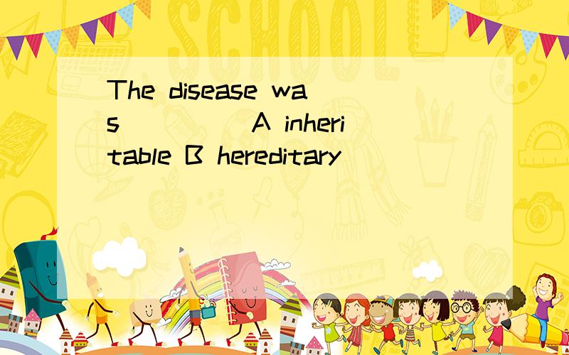 The disease was_____A inheritable B hereditary