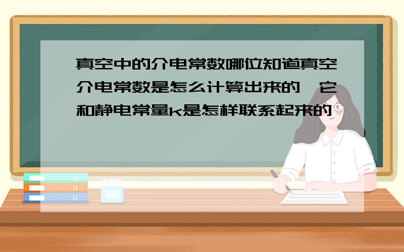 真空中的介电常数哪位知道真空介电常数是怎么计算出来的,它和静电常量k是怎样联系起来的