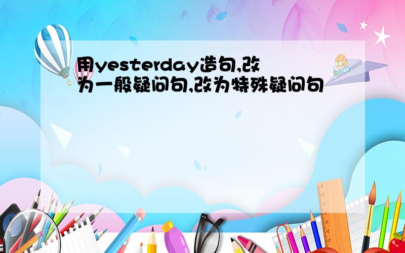 用yesterday造句,改为一般疑问句,改为特殊疑问句