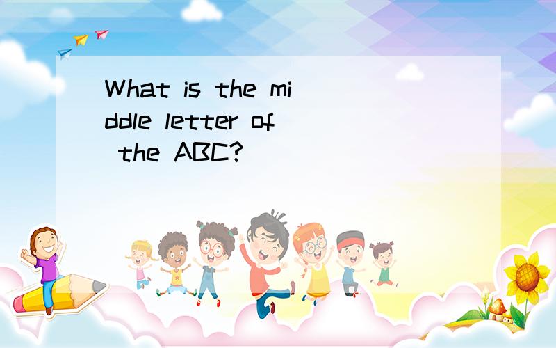 What is the middle letter of the ABC?