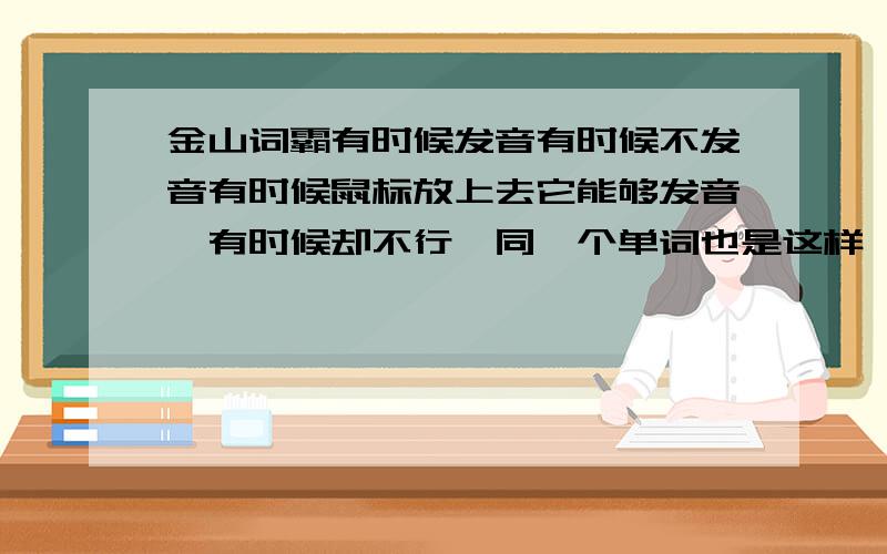 金山词霸有时候发音有时候不发音有时候鼠标放上去它能够发音,有时候却不行,同一个单词也是这样,为什么啊