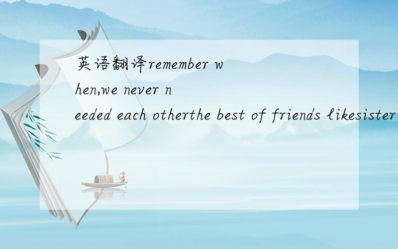 英语翻译remember when,we never needed each otherthe best of friends likesister and brotherwe understood we'd never bealonethose days are gone,and i want so muchthe night is long and i need your touchdon't know what to sayi never meant to feel thi