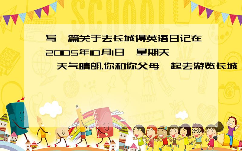 写一篇关于去长城得英语日记在2005年10月1日,星期天,天气晴朗.你和你父母一起去游览长城,回来后你用英语写一篇日记.根据下列提示写一篇文章,要求60个单词.1、我们带了食品和饮料.清早乘