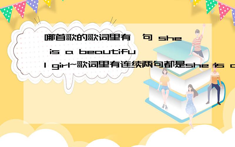 哪首歌的歌词里有一句 she is a beautiful girl~歌词里有连续两句都是she is a beautiful girl,she is a beautiful girl.节奏感比较欢快,貌似是在哪部美国电影里听过~想不起来啊~纠结ing…………