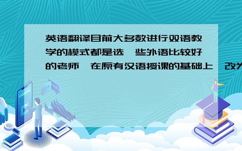 英语翻译目前大多数进行双语教学的模式都是选一些外语比较好的老师,在原有汉语授课的基础上,改为外语(主要是英语) 授课方式.