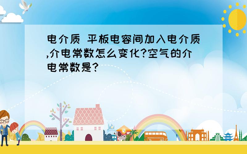 电介质 平板电容间加入电介质,介电常数怎么变化?空气的介电常数是?