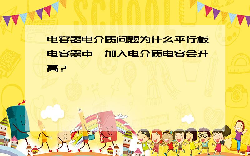 电容器电介质问题为什么平行板电容器中,加入电介质电容会升高?