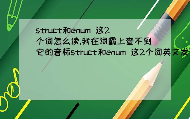 struct和enum 这2个词怎么读,我在词霸上查不到它的音标struct和enum 这2个词英文发音怎么读,我在词霸上查不到它的音标