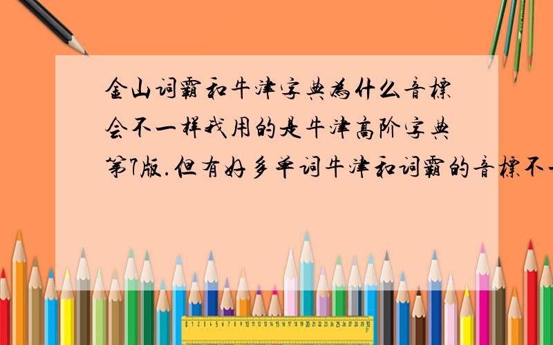 金山词霸和牛津字典为什么音标会不一样我用的是牛津高阶字典第7版.但有好多单词牛津和词霸的音标不一样.比如certification,词霸的重音标在中间,而牛津的重音标在前面.我应该信谁?