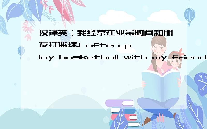 汉译英：我经常在业余时间和朋友打篮球.I often play basketball with my friends______ ______ ______ ______