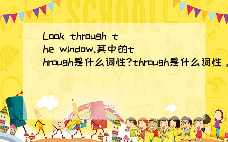 Look through the window.其中的through是什么词性?through是什么词性，是adv、prep、adj？有什么理由说明?