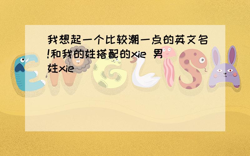 我想起一个比较潮一点的英文名!和我的姓搭配的xie 男 姓xie