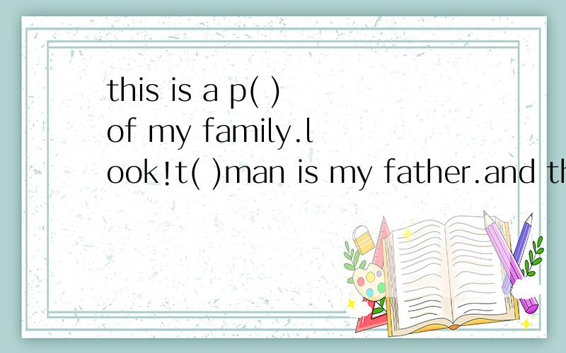 this is a p( )of my family.look!t( )man is my father.and the woman is my m( ).they a( )teachers.we are in the s( ） school.can you see the girl?lt is my s( ).she is five years o( ).oh,the boy is me.l'm twelve.l'm a s( ).l'm in c( )two,g( ) one.l lov