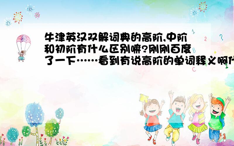 牛津英汉双解词典的高阶,中阶和初阶有什么区别嘛?刚刚百度了一下……看到有说高阶的单词释义啊什么的整本都是英文的……不是吧……这样还叫什么英汉双解啊……高阶的话是全英文的