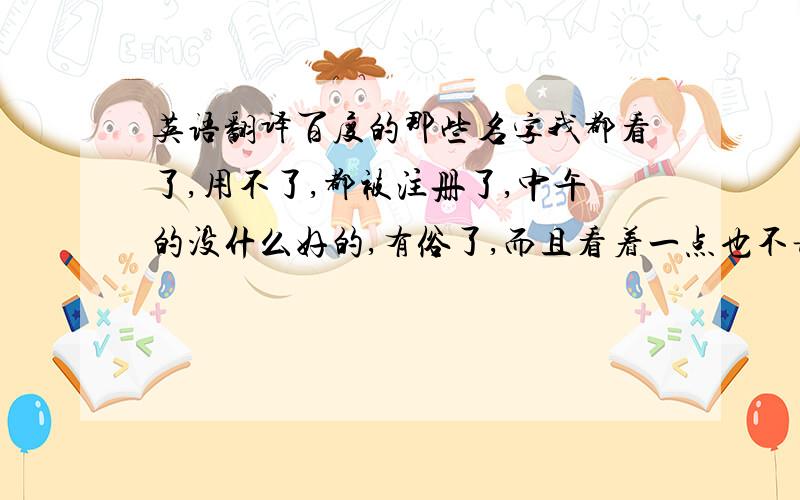 英语翻译百度的那些名字我都看了,用不了,都被注册了,中午的没什么好的,有俗了,而且看着一点也不诗意,跪求英文网名,好的话再加分