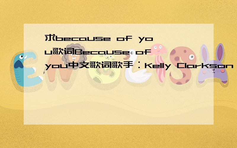 求because of you歌词Because of you中文歌词歌手：Kelly Clarkson 并要翻译