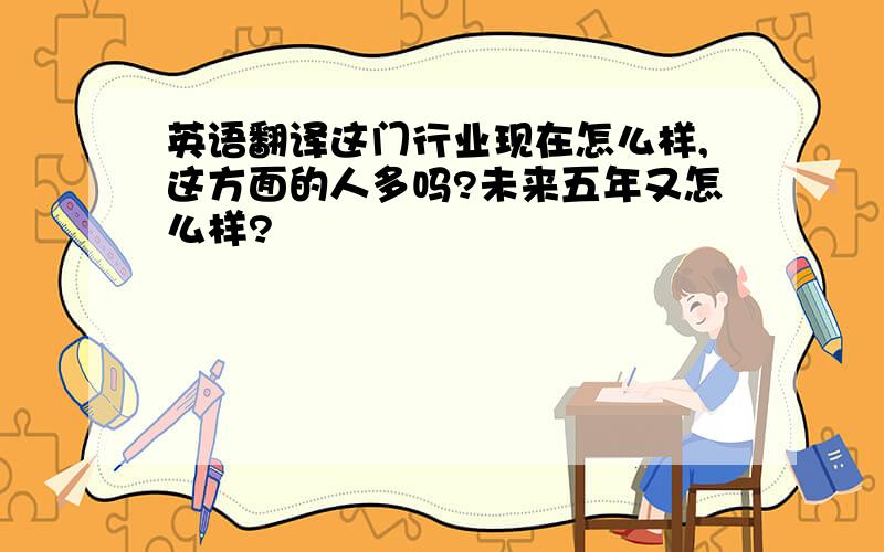 英语翻译这门行业现在怎么样,这方面的人多吗?未来五年又怎么样?