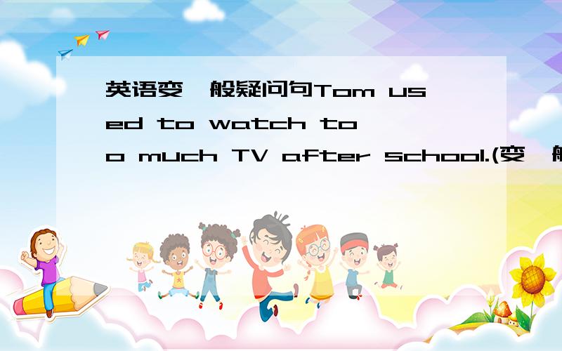 英语变一般疑问句Tom used to watch too much TV after school.(变一般疑问句)___Tom___ ___too much TV after school?___Tom___ ___ ___too much TV after school?