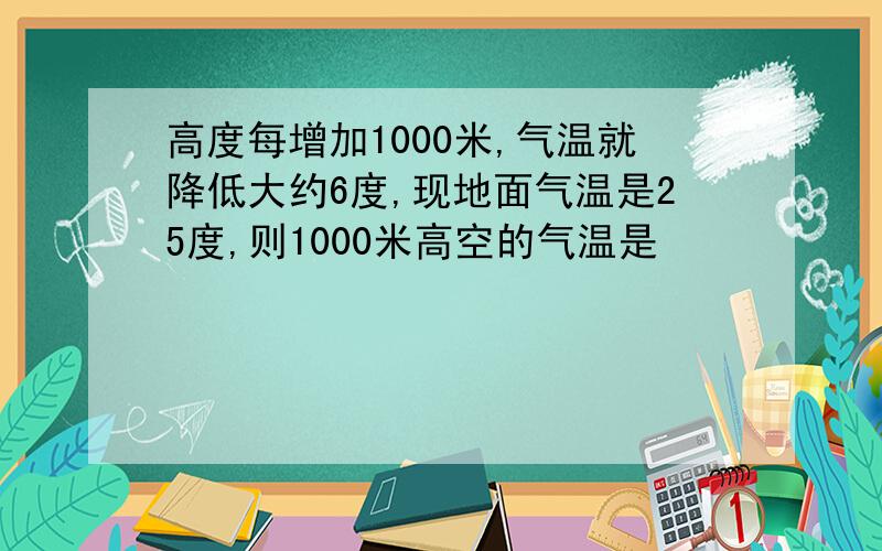 高度每增加1000米,气温就降低大约6度,现地面气温是25度,则1000米高空的气温是