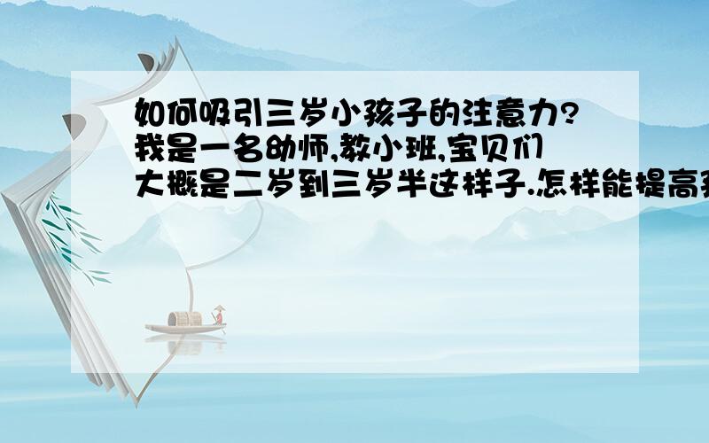 如何吸引三岁小孩子的注意力?我是一名幼师,教小班,宝贝们大概是二岁到三岁半这样子.怎样能提高孩子们的注意力!怎样能让他们吃饭不挑食?