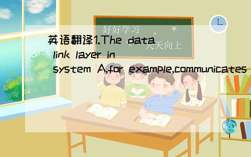 英语翻译1.The data link layer in system A,for example,communicates with the network layer of system A,the physical layer of system A,and the data link layer in system B.Figure 5 illustrates this example.例如,系统A中的……,图5…….2.The