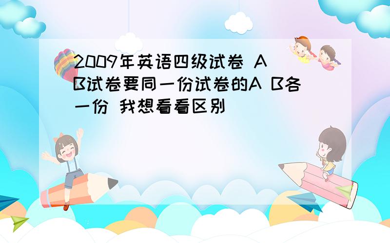 2009年英语四级试卷 A B试卷要同一份试卷的A B各一份 我想看看区别