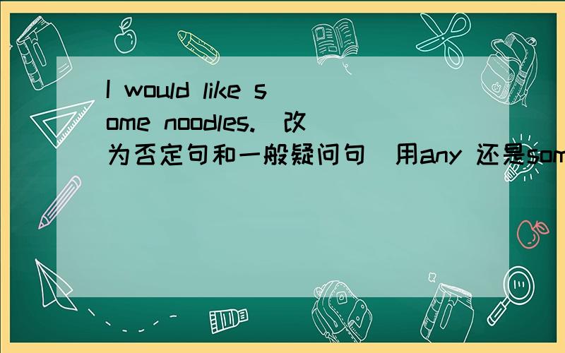 I would like some noodles.(改为否定句和一般疑问句）用any 还是some