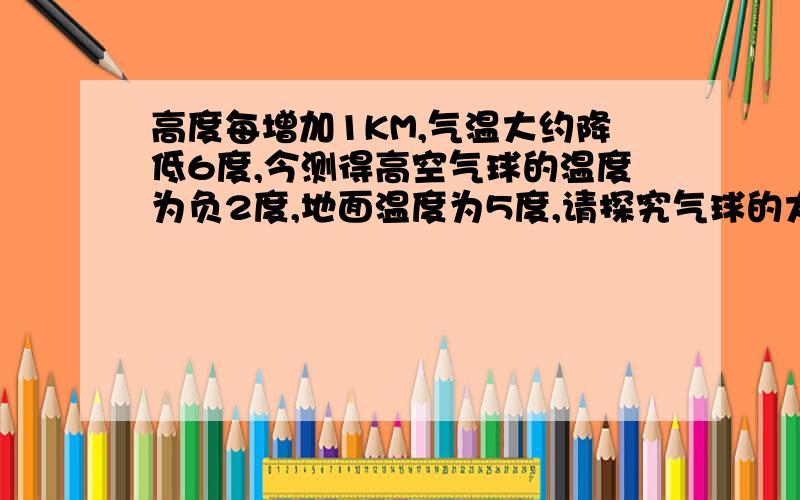 高度每增加1KM,气温大约降低6度,今测得高空气球的温度为负2度,地面温度为5度,请探究气球的大约温度/