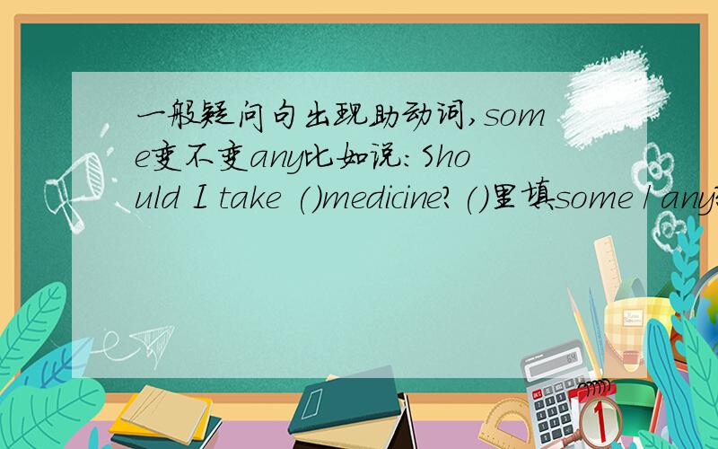 一般疑问句出现助动词,some变不变any比如说：Should I take ()medicine?()里填some / any?