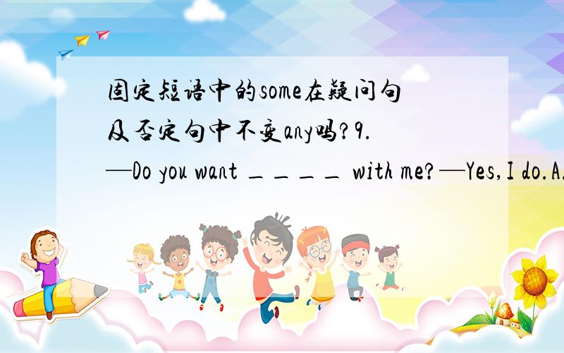 固定短语中的some在疑问句及否定句中不变any吗?9.—Do you want ____ with me?—Yes,I do.A.to do any shopping B.do any shoppingC.to do some shopping D.do some shopping