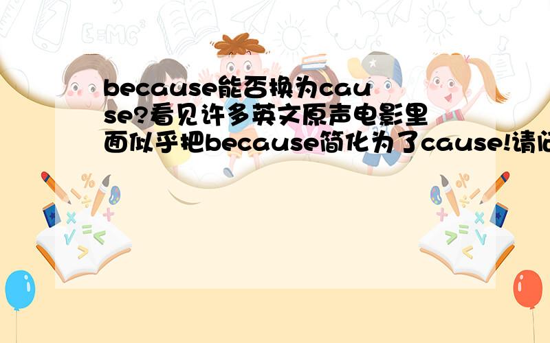 because能否换为cause?看见许多英文原声电影里面似乎把because简化为了cause!请问是否真的有这种说法?