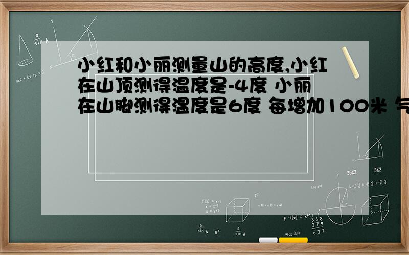 小红和小丽测量山的高度,小红在山顶测得温度是-4度 小丽在山脚测得温度是6度 每增加100米 气温下降0.8度这个山峰的高度大约是多少米?