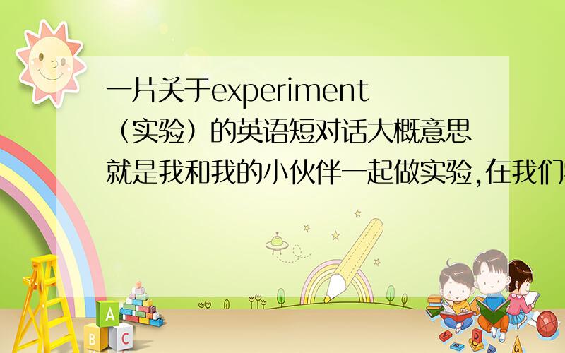 一片关于experiment（实验）的英语短对话大概意思就是我和我的小伙伴一起做实验,在我们学校牧站喂了十几头羊和十几头牛,要用这些牛和羊做实验.是说给外教听的,别给的答案太模板化了,很