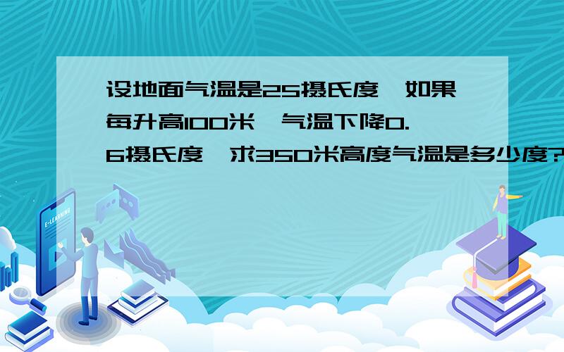 设地面气温是25摄氏度,如果每升高100米,气温下降0.6摄氏度,求350米高度气温是多少度?并写出气温t与高度h之间的关系式.