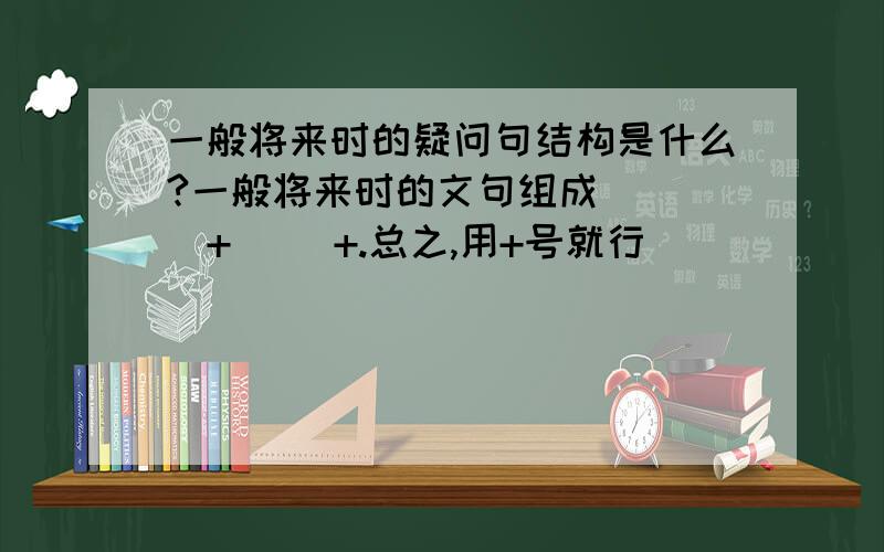 一般将来时的疑问句结构是什么?一般将来时的文句组成 （ ）+（ ）+.总之,用+号就行