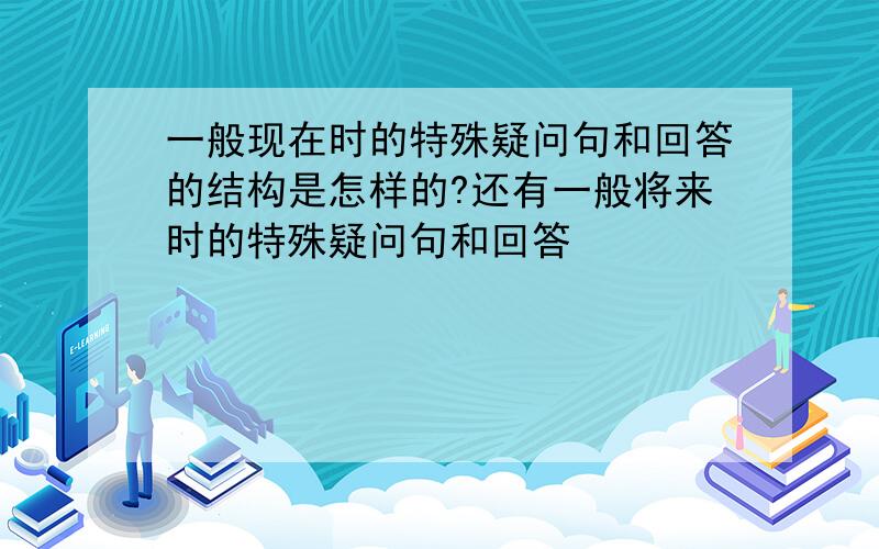 一般现在时的特殊疑问句和回答的结构是怎样的?还有一般将来时的特殊疑问句和回答