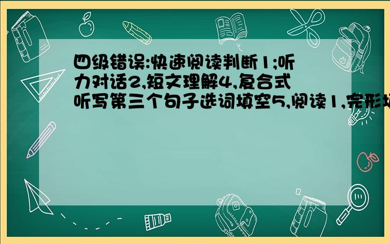 四级错误:快速阅读判断1;听力对话2,短文理解4,复合式听写第三个句子选词填空5,阅读1,完形填空8,翻译1.请问我的得分是多少上述数字是我每道题错误的个数