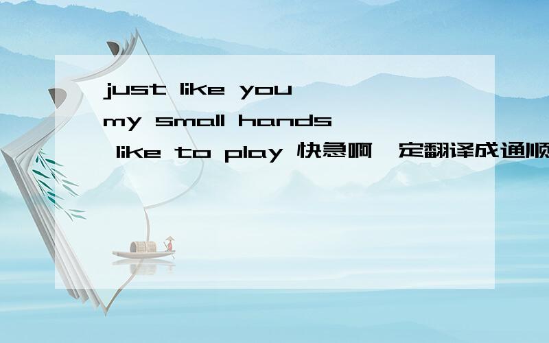 just like you my small hands like to play 快急啊一定翻译成通顺的1just like you 下句是Ican write with  tyhem不用翻译下句          2 第2句没有就这个            3 I like to  play and have fun 完了  。。。。。。。。