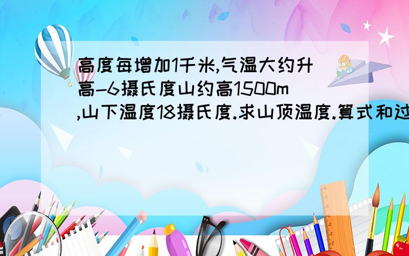 高度每增加1千米,气温大约升高-6摄氏度山约高1500m,山下温度18摄氏度.求山顶温度.算式和过程不过不要太复杂