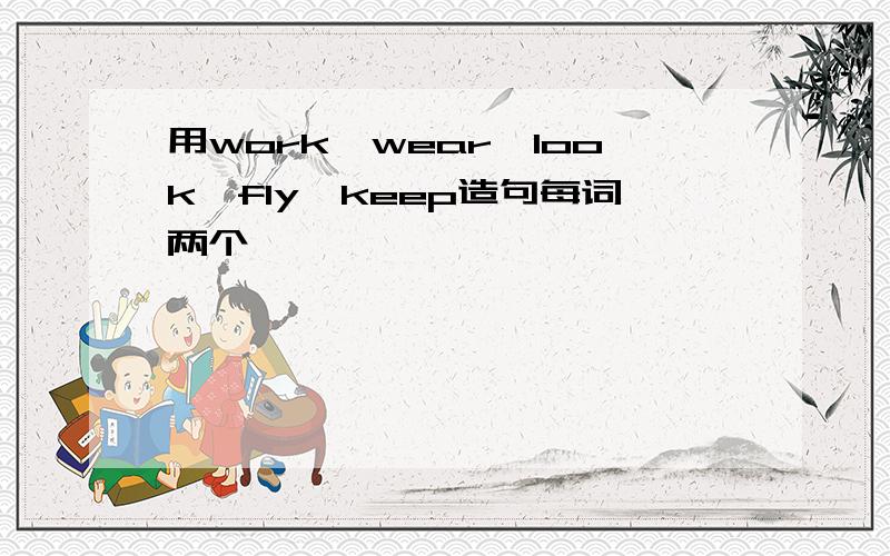 用work,wear,look,fly,keep造句每词两个