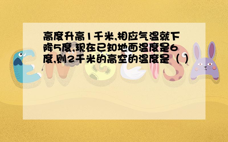 高度升高1千米,相应气温就下降5度,现在已知地面温度是6度,则2千米的高空的温度是（ ）