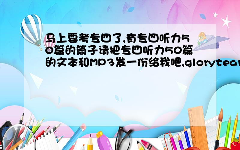 马上要考专四了,有专四听力50篇的筒子请把专四听力50篇的文本和MP3发一份给我吧,glorytears@163.com.