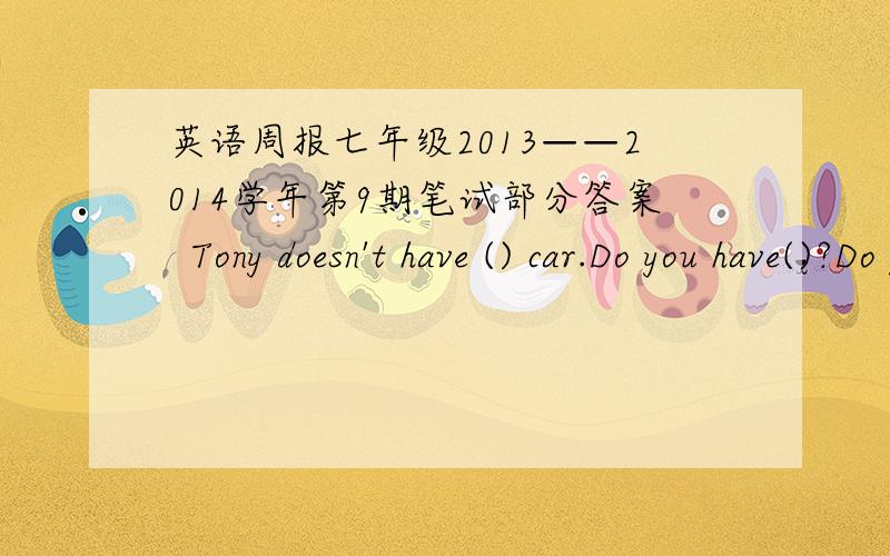 英语周报七年级2013——2014学年第9期笔试部分答案  Tony doesn't have () car.Do you have()?Do you konw ()?   3.The robot can () English?I'm a s() in the school ,and Mr,lee is my Chinese teacher.My favorite n() is seven.Do you