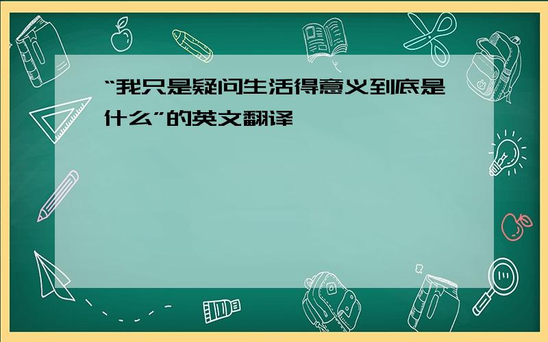 “我只是疑问生活得意义到底是什么”的英文翻译