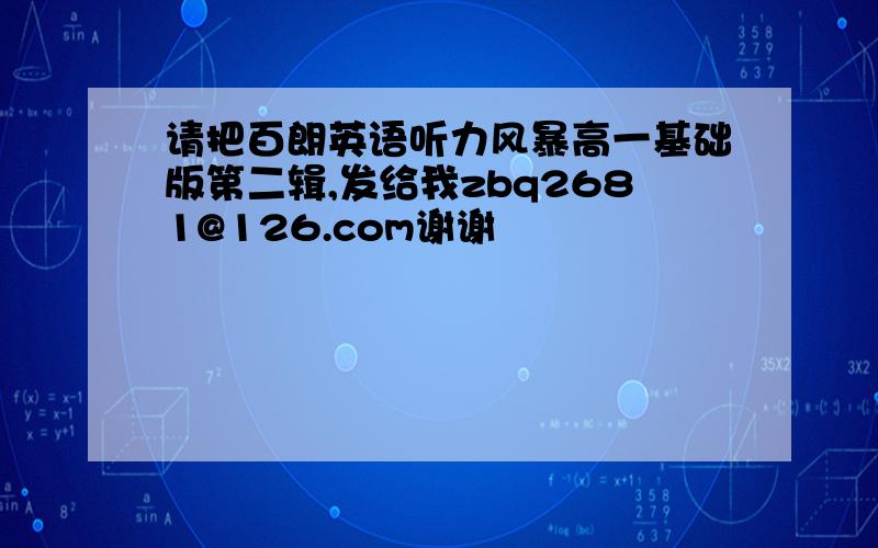 请把百朗英语听力风暴高一基础版第二辑,发给我zbq2681@126.com谢谢