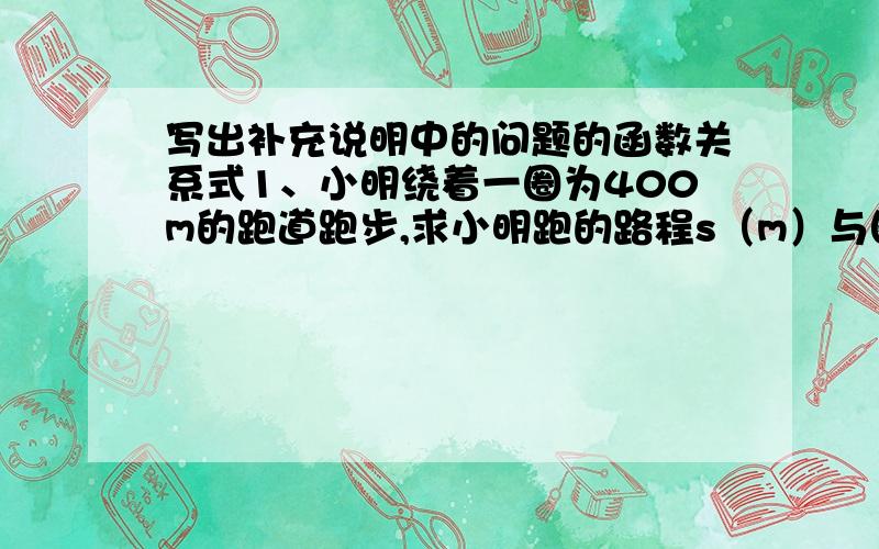 写出补充说明中的问题的函数关系式1、小明绕着一圈为400m的跑道跑步,求小明跑的路程s（m）与圈数n之间的函数关系式2、已知等腰三角形的周长36,腰长x,底边上的高6,若把面积y看做腰长x的函